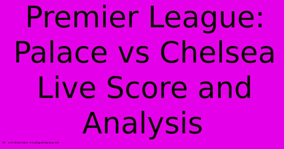 Premier League: Palace Vs Chelsea Live Score And Analysis