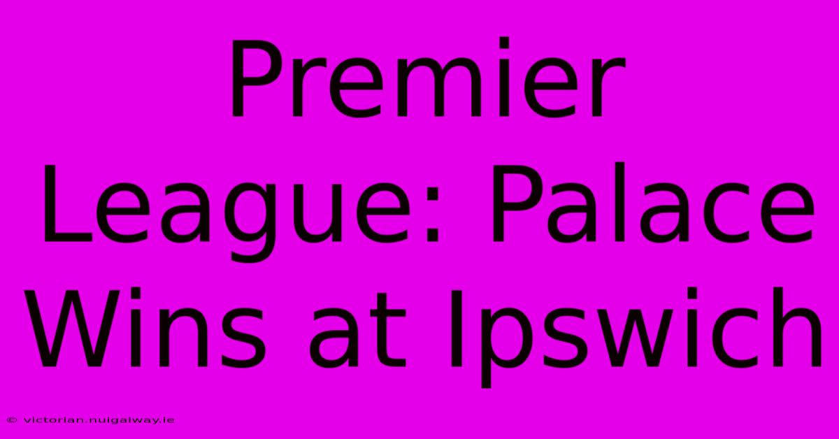 Premier League: Palace Wins At Ipswich