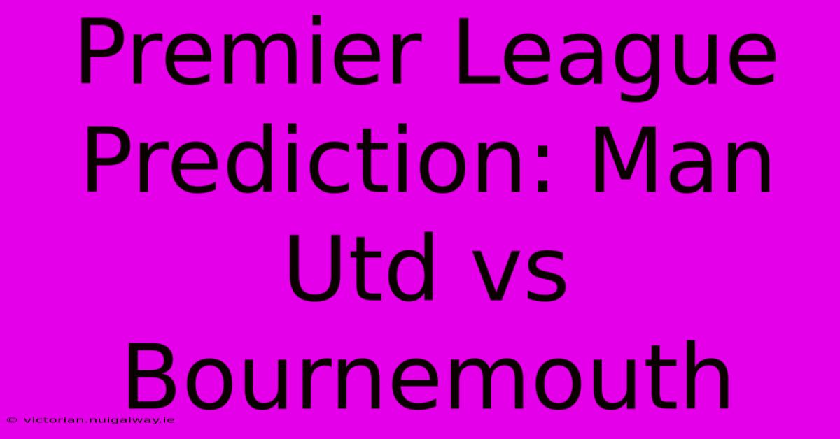 Premier League Prediction: Man Utd Vs Bournemouth