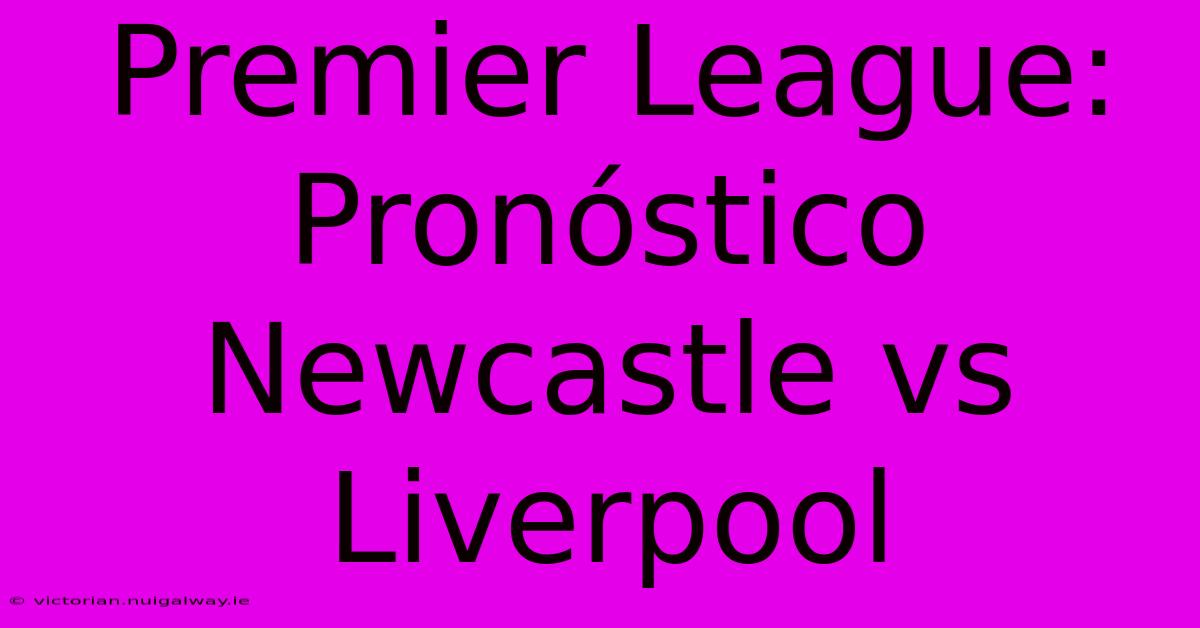 Premier League: Pronóstico Newcastle Vs Liverpool