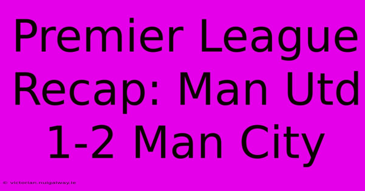 Premier League Recap: Man Utd 1-2 Man City