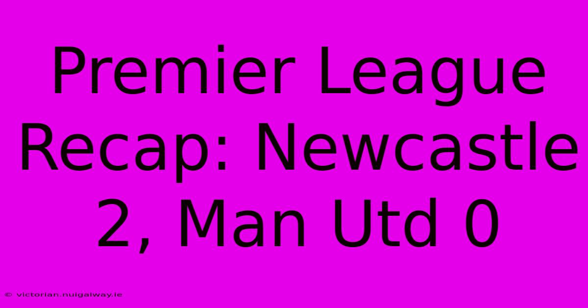 Premier League Recap: Newcastle 2, Man Utd 0