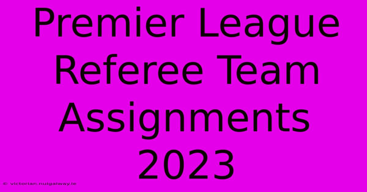 Premier League Referee Team Assignments 2023 