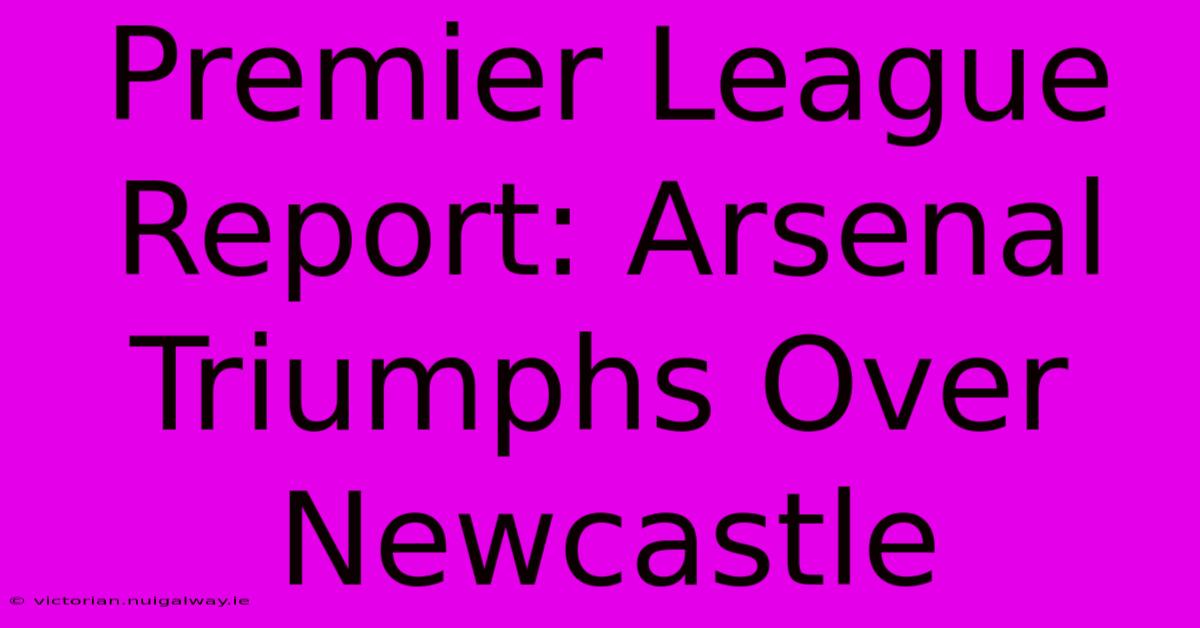 Premier League Report: Arsenal Triumphs Over Newcastle