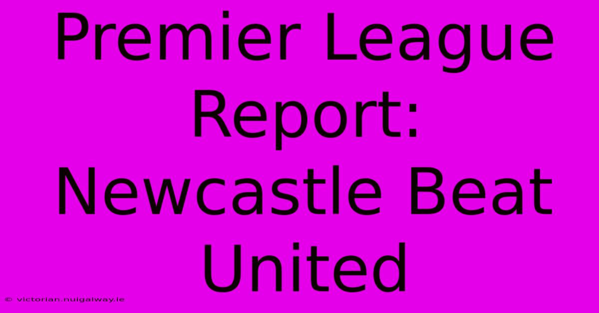 Premier League Report: Newcastle Beat United