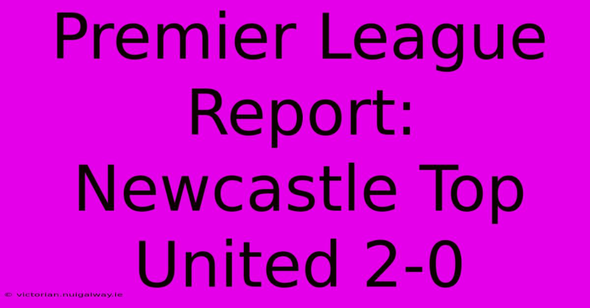 Premier League Report: Newcastle Top United 2-0