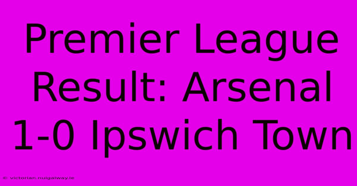 Premier League Result: Arsenal 1-0 Ipswich Town