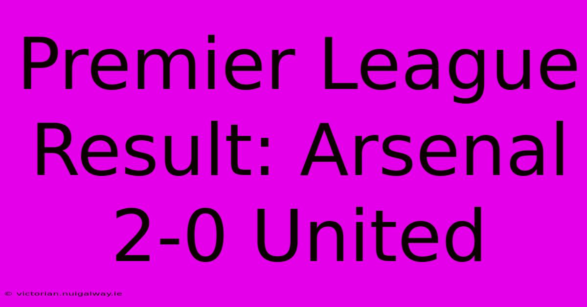 Premier League Result: Arsenal 2-0 United