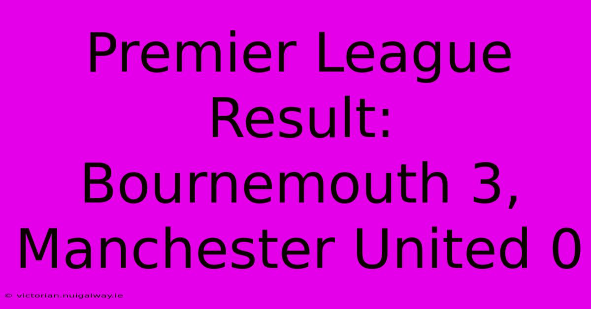 Premier League Result: Bournemouth 3, Manchester United 0