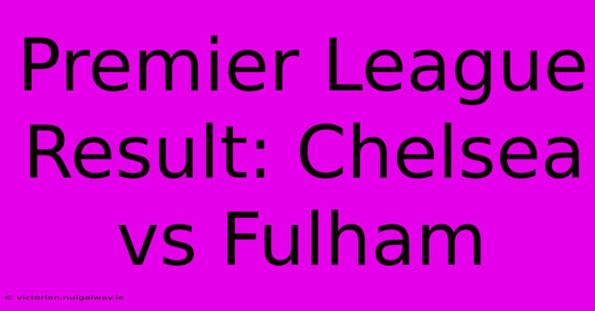 Premier League Result: Chelsea Vs Fulham