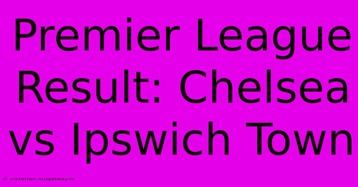 Premier League Result: Chelsea Vs Ipswich Town