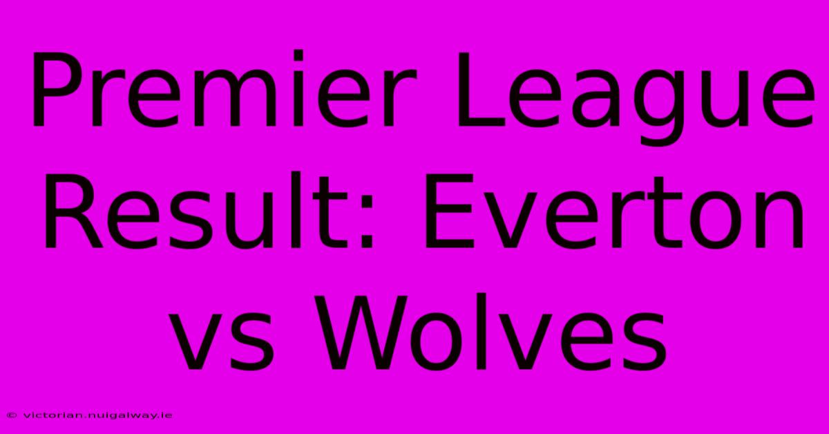 Premier League Result: Everton Vs Wolves