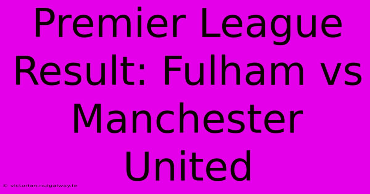 Premier League Result: Fulham Vs Manchester United