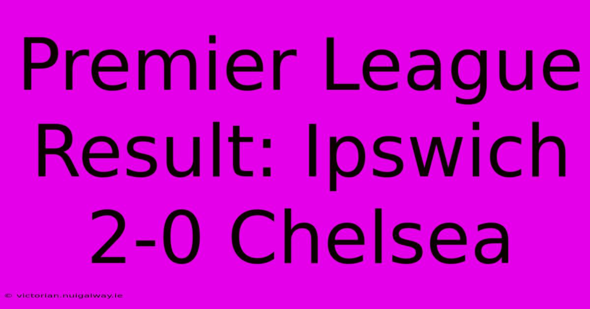 Premier League Result: Ipswich 2-0 Chelsea