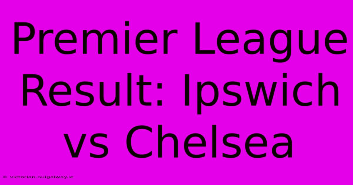 Premier League Result: Ipswich Vs Chelsea