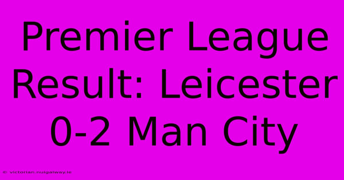 Premier League Result: Leicester 0-2 Man City