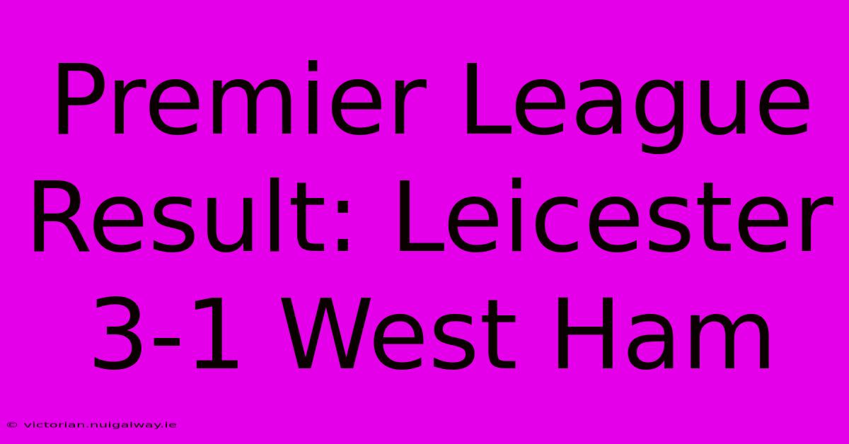 Premier League Result: Leicester 3-1 West Ham