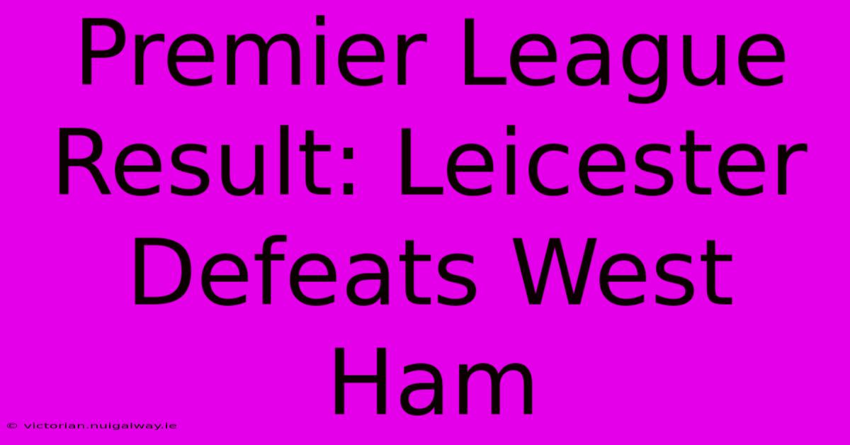 Premier League Result: Leicester Defeats West Ham