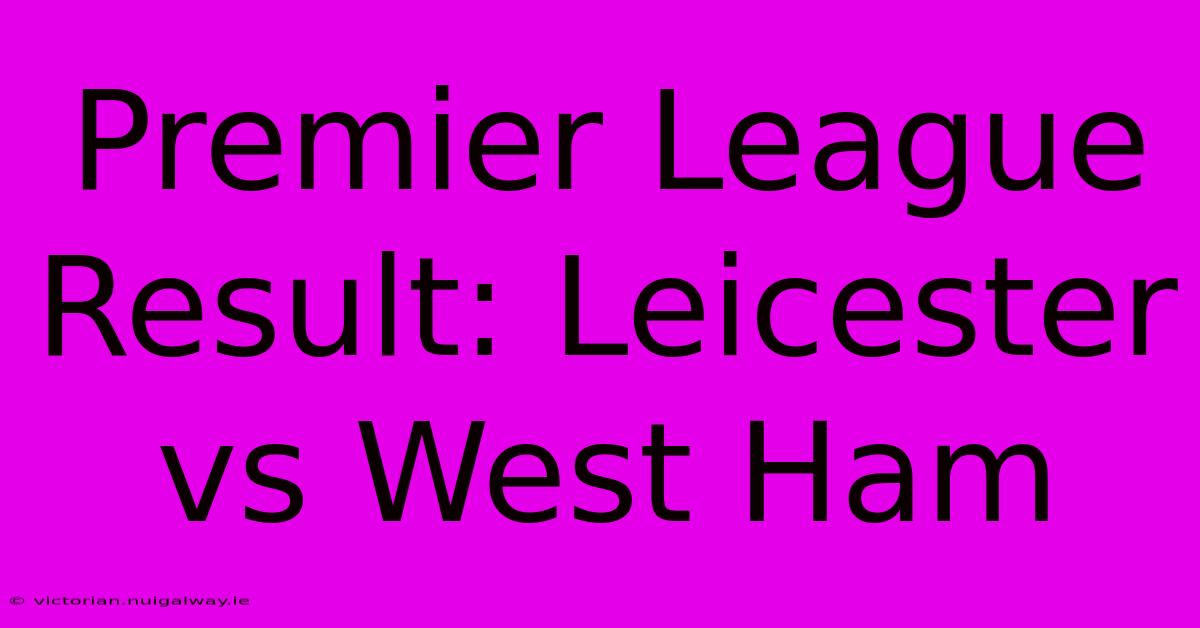 Premier League Result: Leicester Vs West Ham