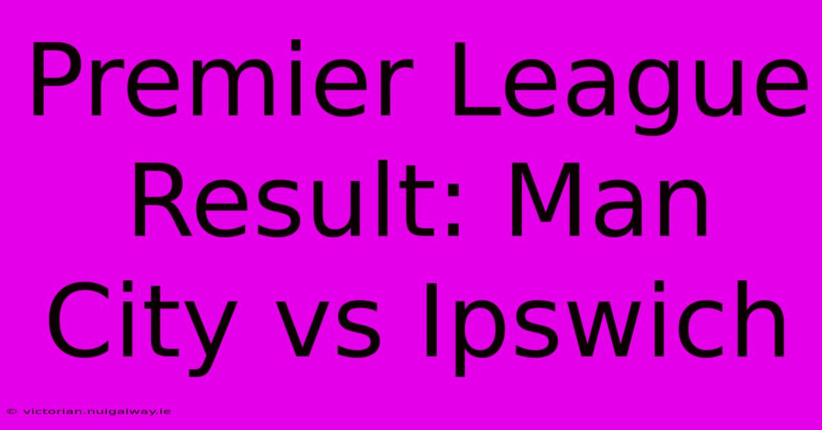 Premier League Result: Man City Vs Ipswich