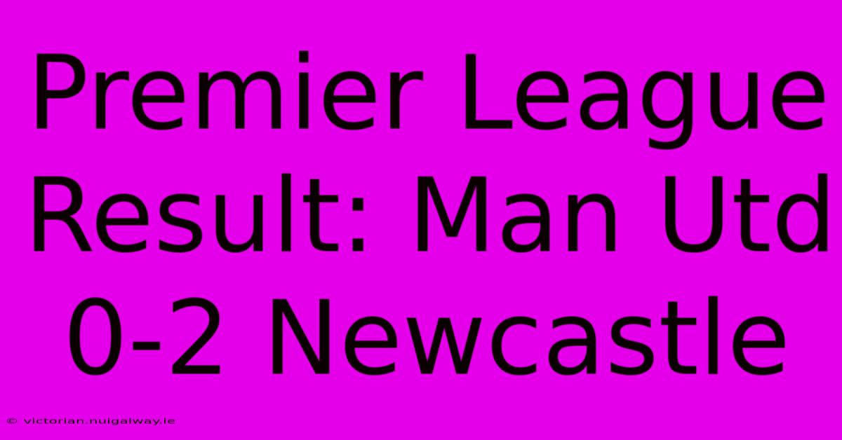 Premier League Result: Man Utd 0-2 Newcastle