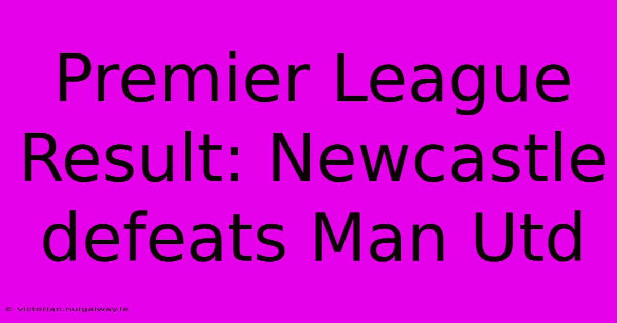 Premier League Result: Newcastle Defeats Man Utd