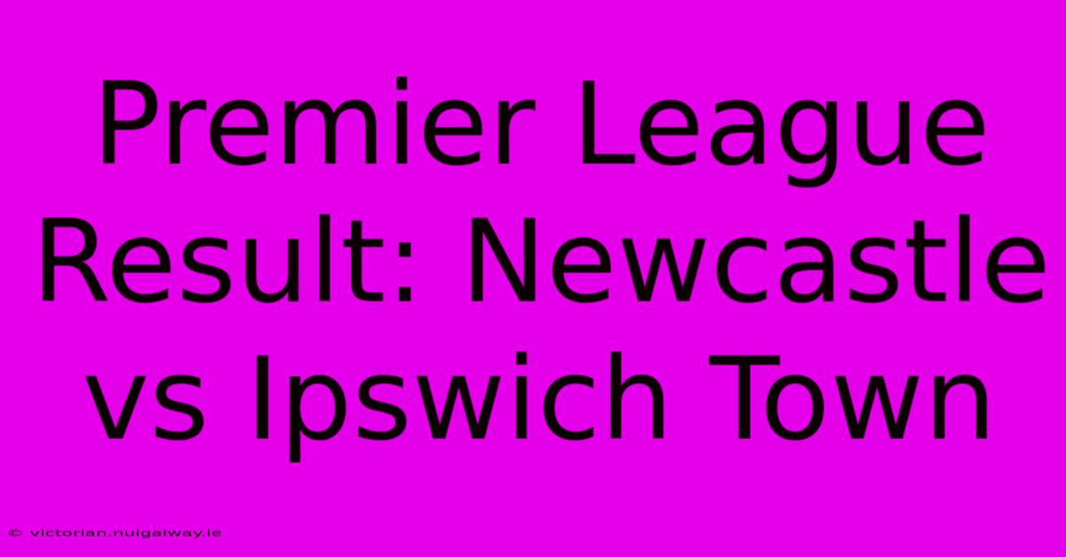 Premier League Result: Newcastle Vs Ipswich Town