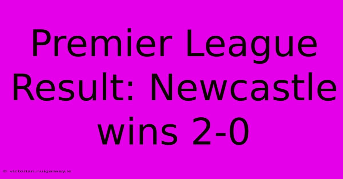 Premier League Result: Newcastle Wins 2-0