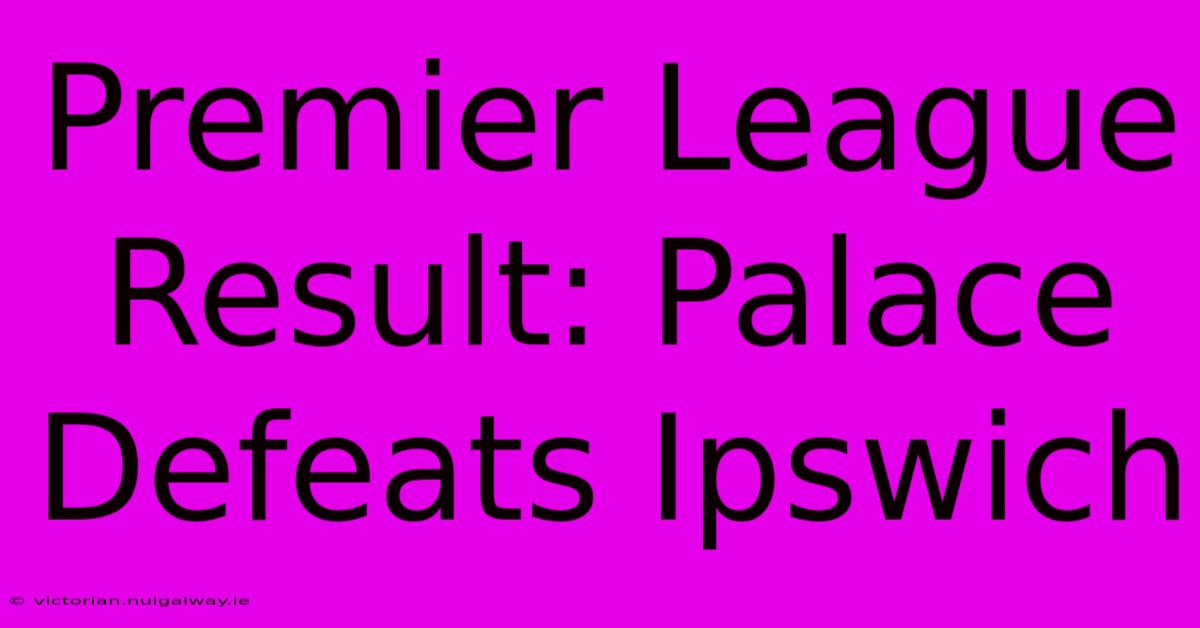 Premier League Result: Palace Defeats Ipswich