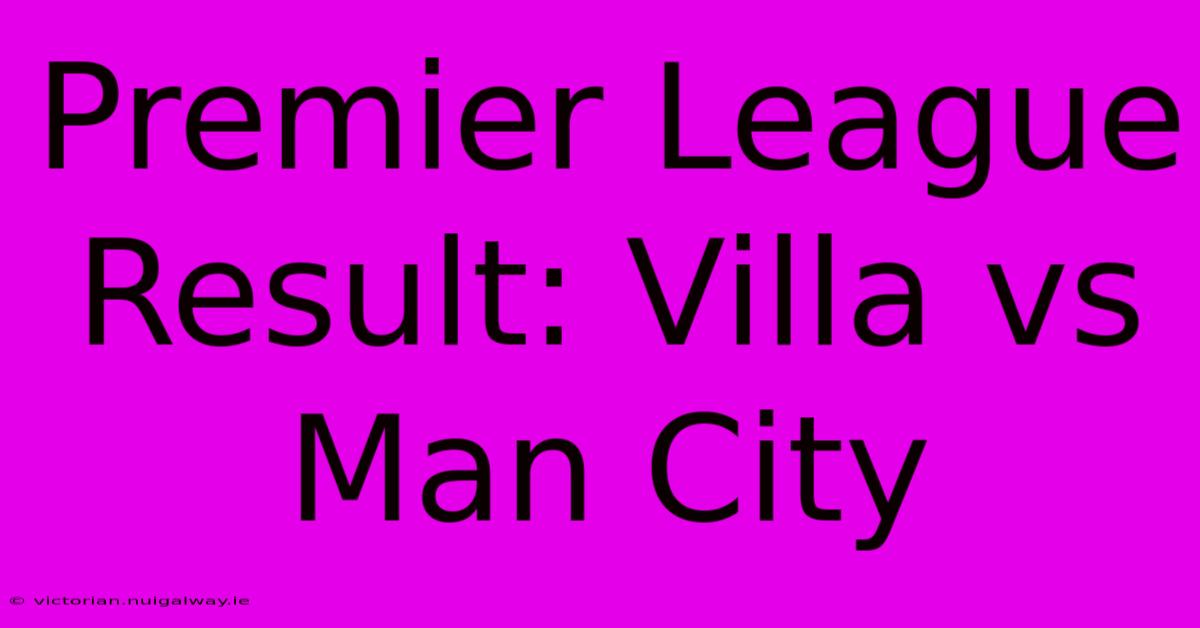 Premier League Result: Villa Vs Man City