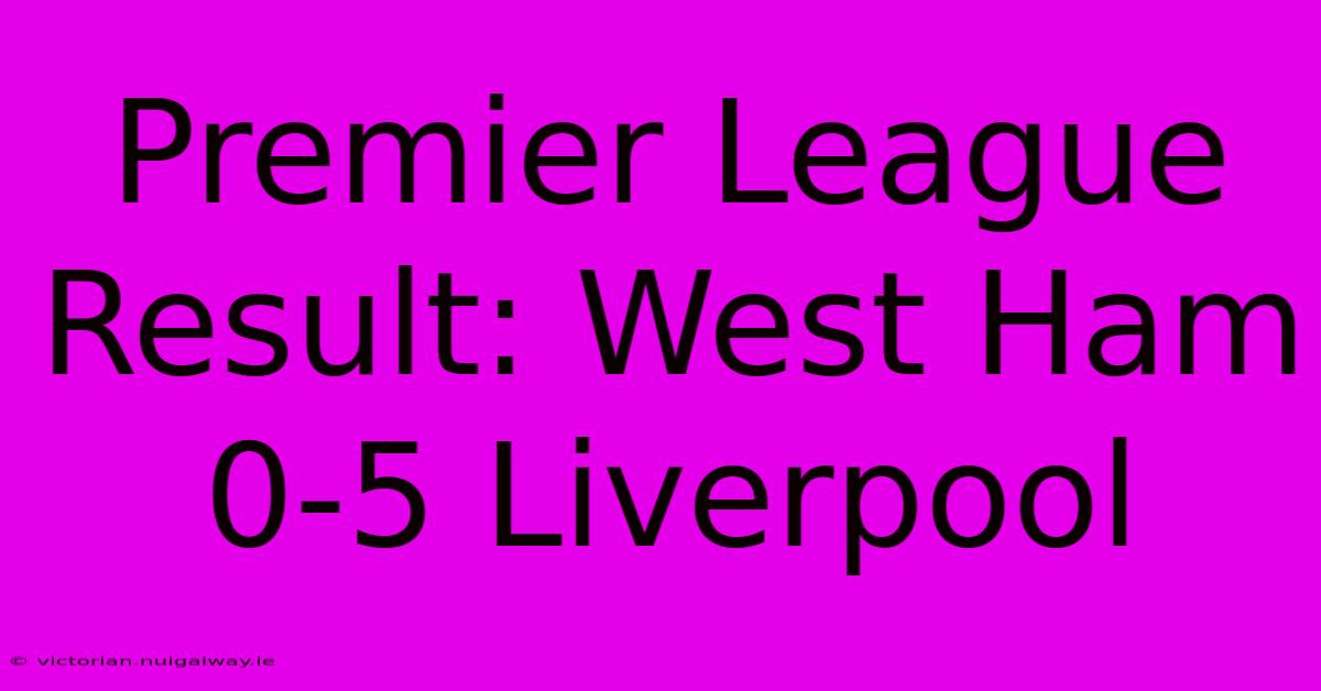 Premier League Result: West Ham 0-5 Liverpool