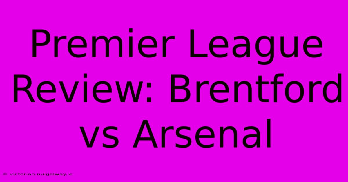 Premier League Review: Brentford Vs Arsenal