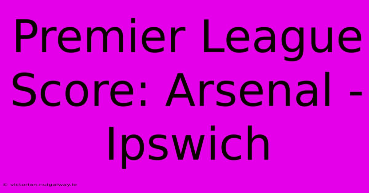 Premier League Score: Arsenal - Ipswich