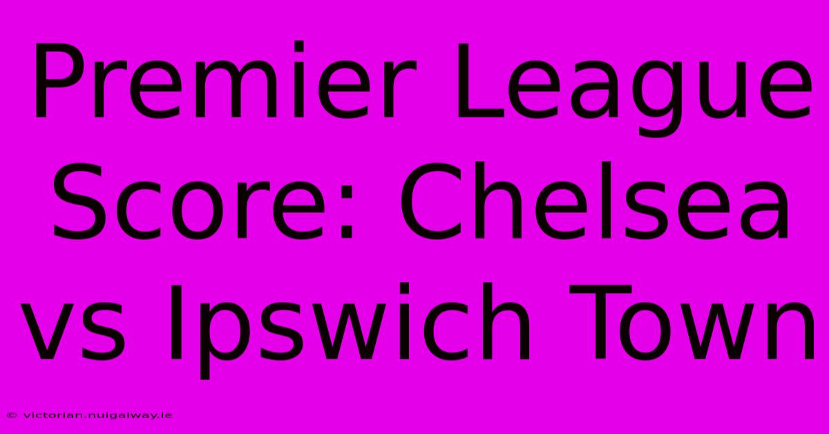 Premier League Score: Chelsea Vs Ipswich Town