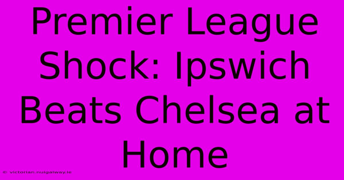 Premier League Shock: Ipswich Beats Chelsea At Home