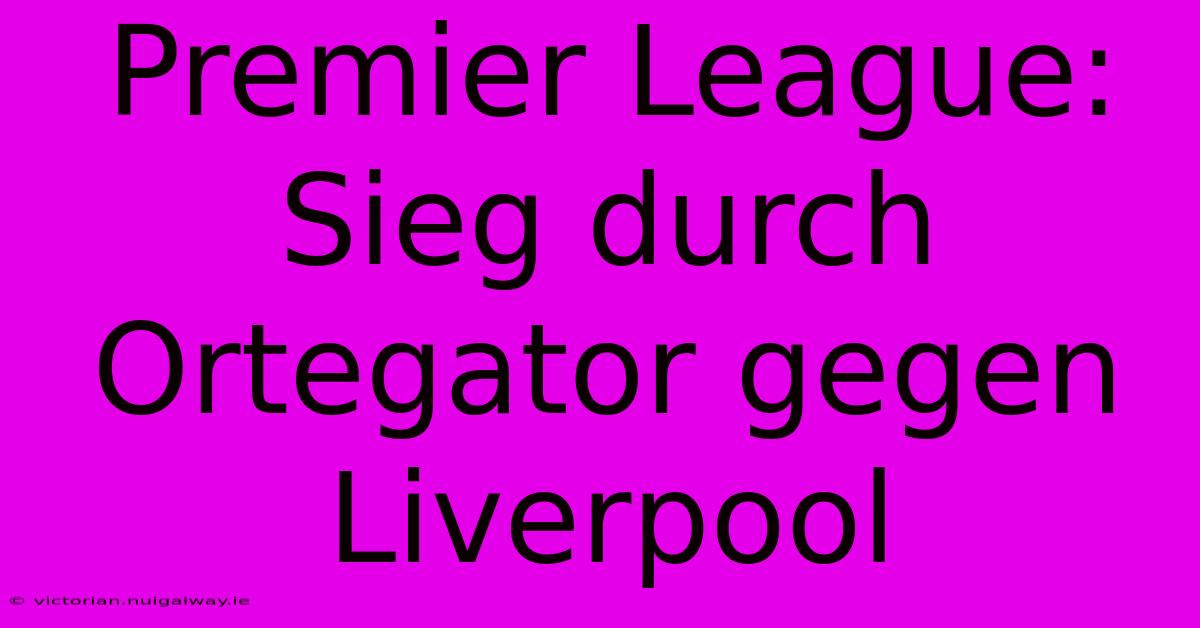 Premier League: Sieg Durch Ortegator Gegen Liverpool