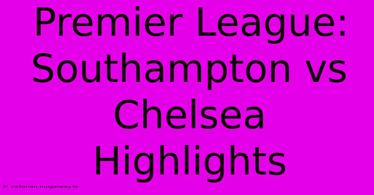 Premier League: Southampton Vs Chelsea Highlights