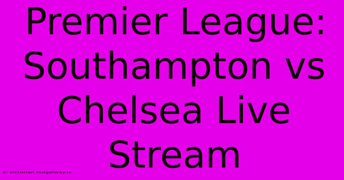 Premier League: Southampton Vs Chelsea Live Stream