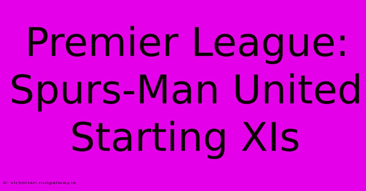 Premier League: Spurs-Man United Starting XIs