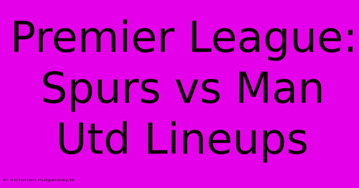 Premier League: Spurs Vs Man Utd Lineups