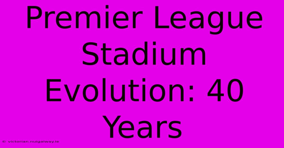 Premier League Stadium Evolution: 40 Years