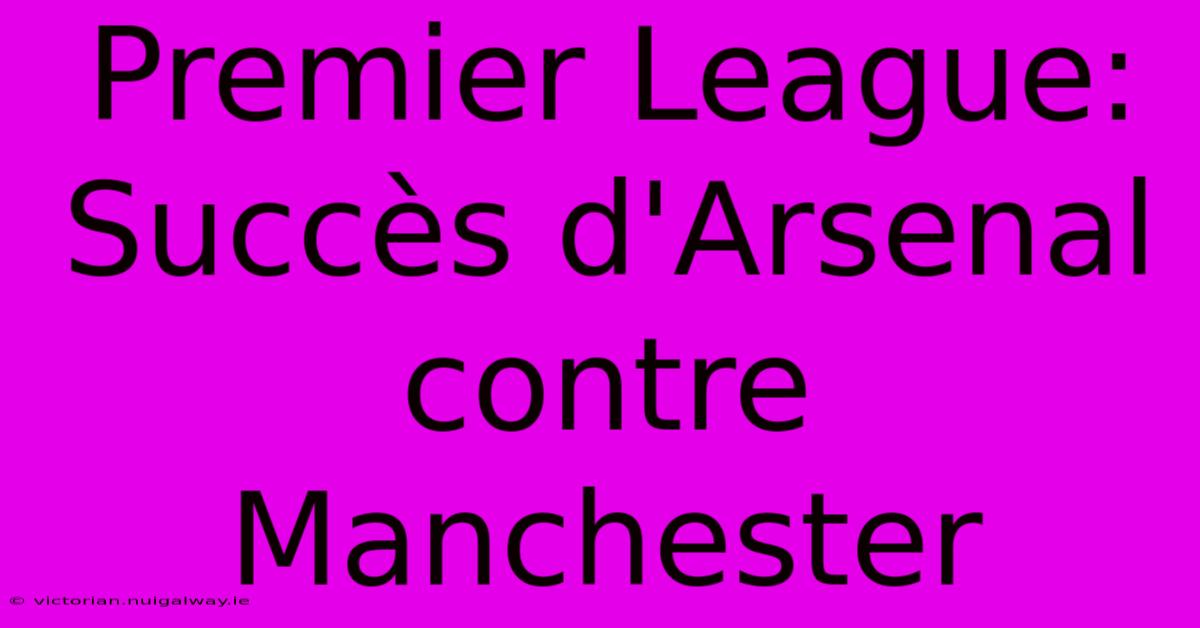 Premier League: Succès D'Arsenal Contre Manchester