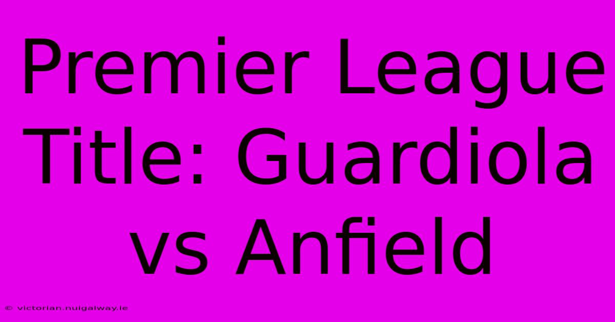 Premier League Title: Guardiola Vs Anfield