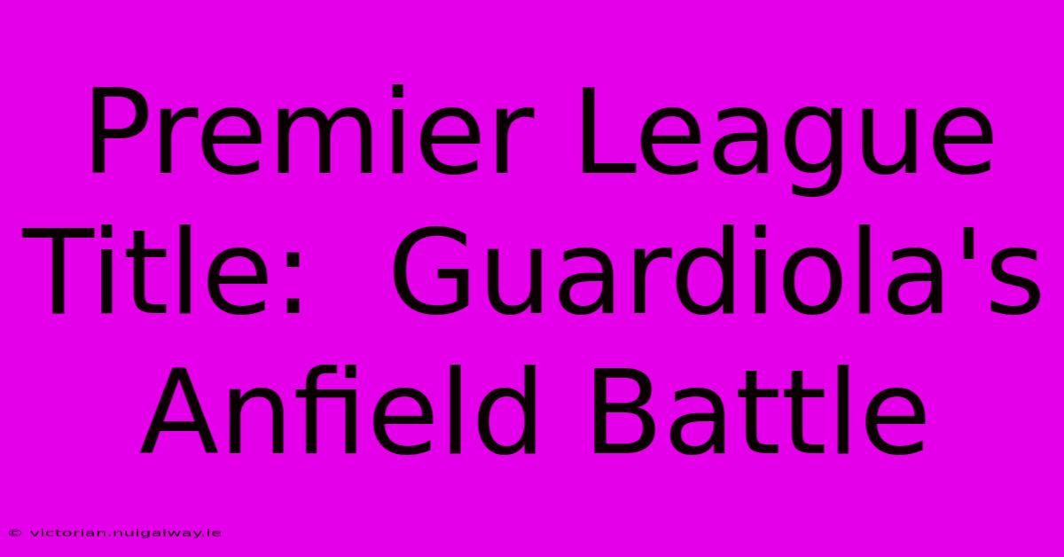 Premier League Title:  Guardiola's Anfield Battle