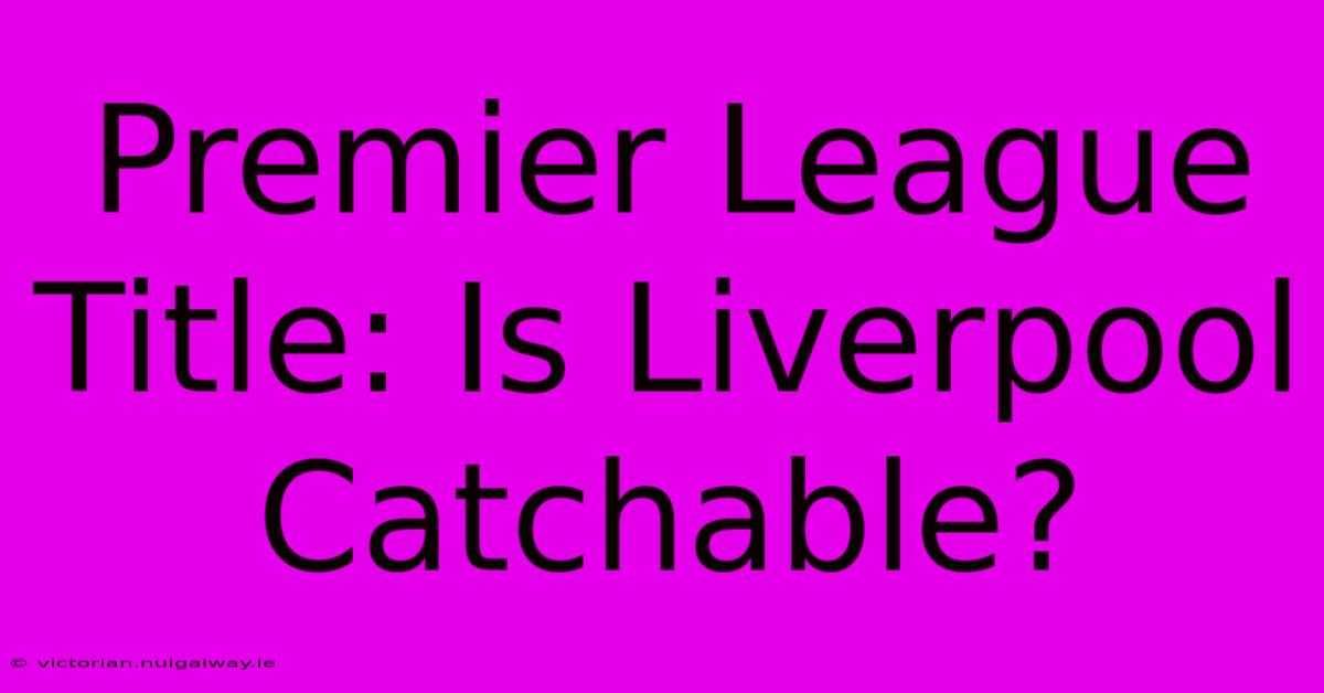 Premier League Title: Is Liverpool Catchable?