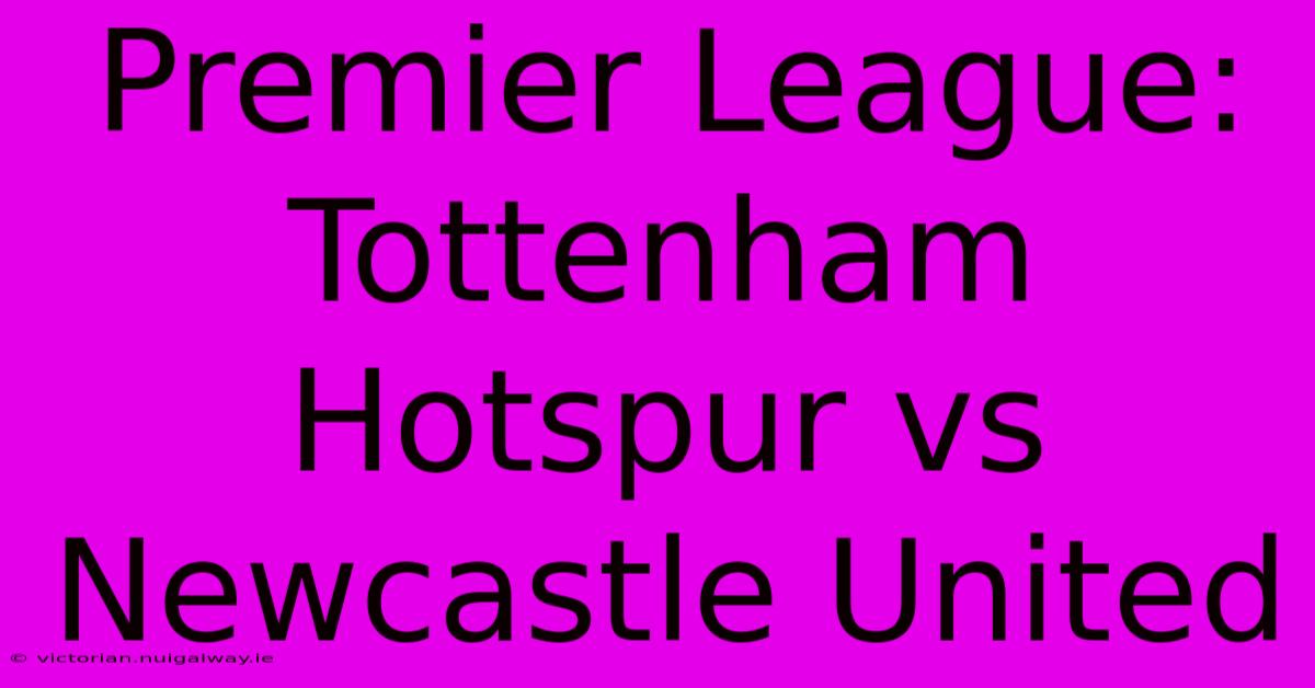 Premier League: Tottenham Hotspur Vs Newcastle United