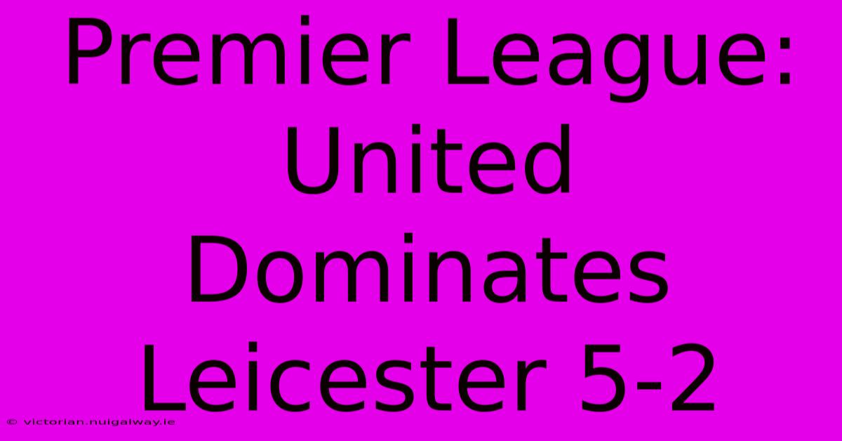 Premier League: United Dominates Leicester 5-2