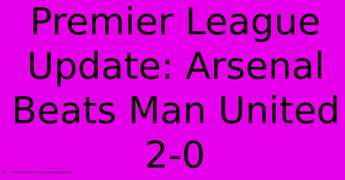 Premier League Update: Arsenal Beats Man United 2-0