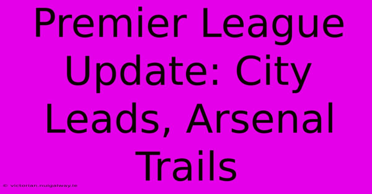 Premier League Update: City Leads, Arsenal Trails