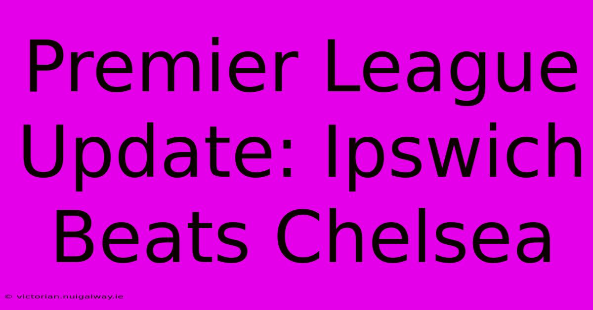 Premier League Update: Ipswich Beats Chelsea